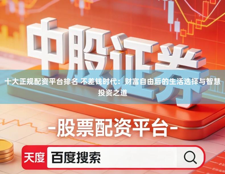 十大正规配资平台排名 不差钱时代：财富自由后的生活选择与智慧投资之道