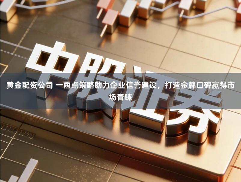 黄金配资公司 一两点策略助力企业信誉建设，打造金牌口碑赢得市场青睐