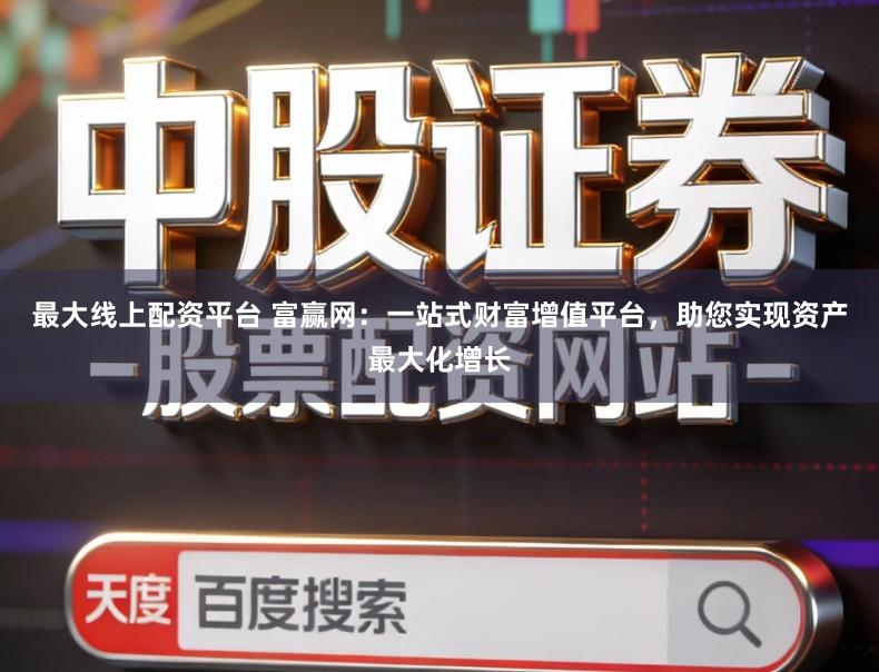 最大线上配资平台 富赢网:一站式财富增值平台,助您实现资产最大化增长