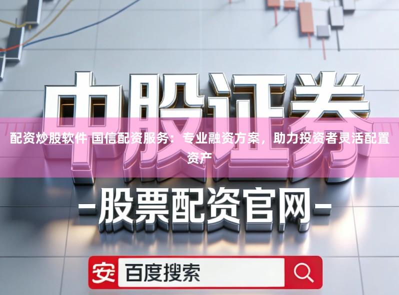 配资炒股软件 国信配资服务：专业融资方案，助力投资者灵活配置资产