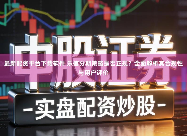 最新配资平台下载软件 乐信分期策略是否正规?全面解析其合规性与用户评价