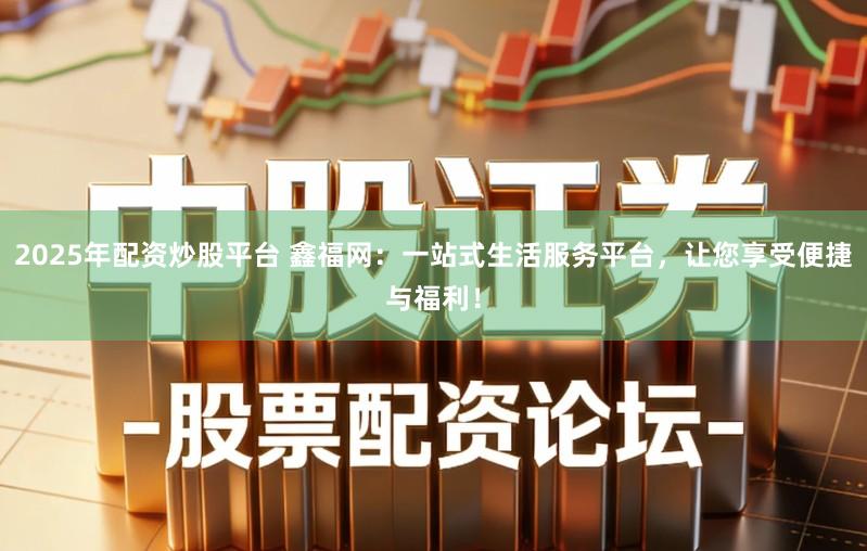2025年配资炒股平台 鑫福网：一站式生活服务平台，让您享受便捷与福利！