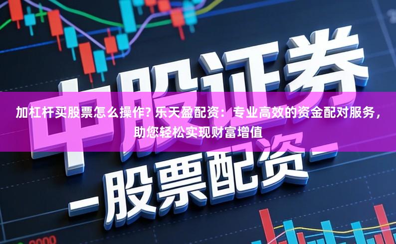 加杠杆买股票怎么操作? 乐天盈配资：专业高效的资金配对服务，助您轻松实现财富增值