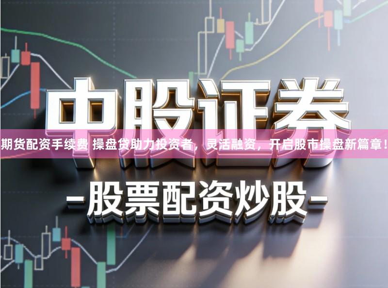 期货配资手续费 操盘贷助力投资者，灵活融资，开启股市操盘新篇章！