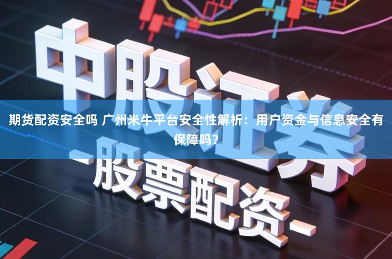 期货配资安全吗 广州米牛平台安全性解析：用户资金与信息安全有保障吗？