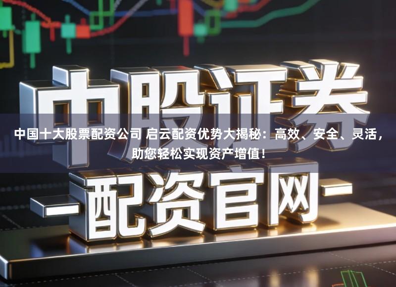 中国十大股票配资公司 启云配资优势大揭秘:高效、安全、灵活,助您轻松实现资产增值!