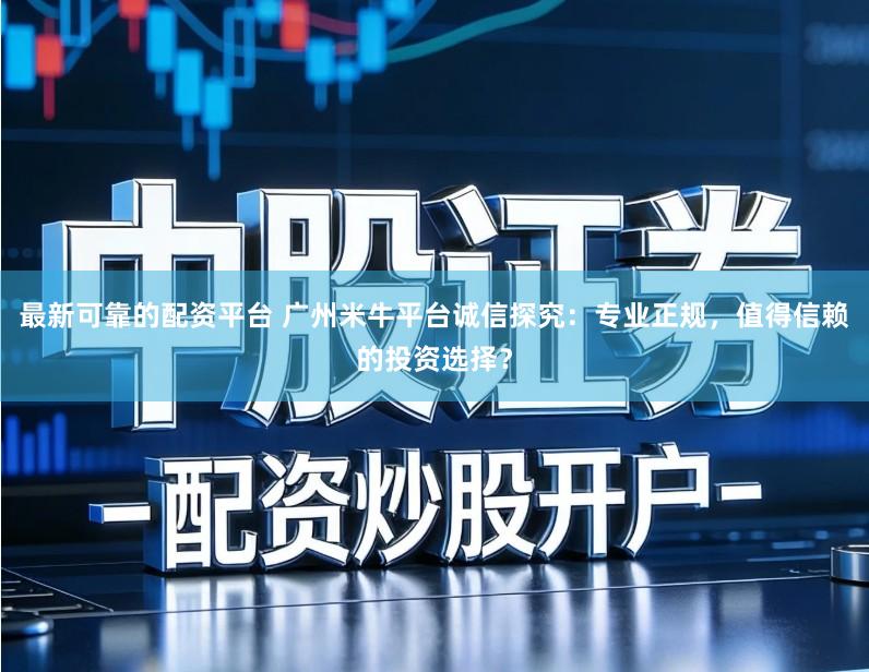 最新可靠的配资平台 广州米牛平台诚信探究：专业正规，值得信赖的投资选择？