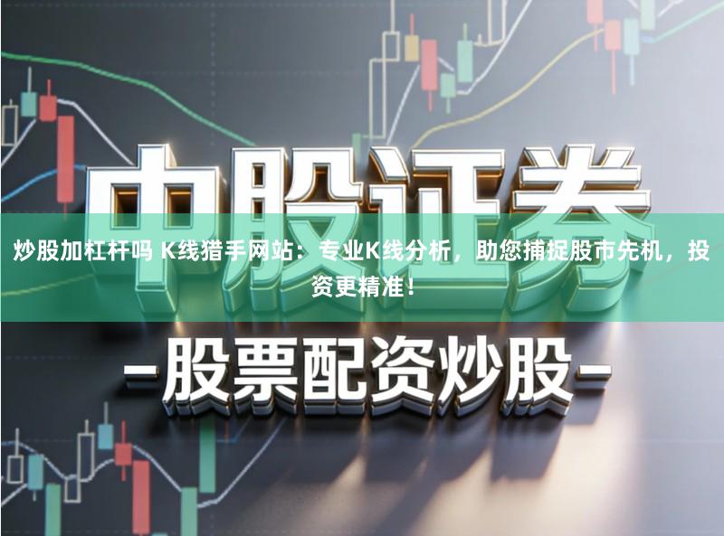 炒股加杠杆吗 K线猎手网站:专业K线分析,助您捕捉股市先机,投资更精准!