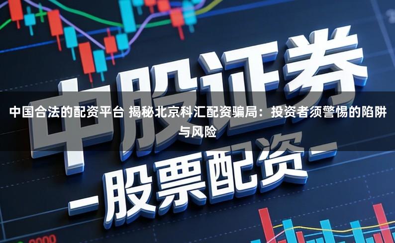 中国合法的配资平台 揭秘北京科汇配资骗局：投资者须警惕的陷阱与风险