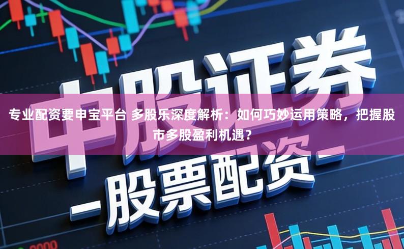 专业配资要申宝平台 多股乐深度解析：如何巧妙运用策略，把握股市多股盈利机遇？