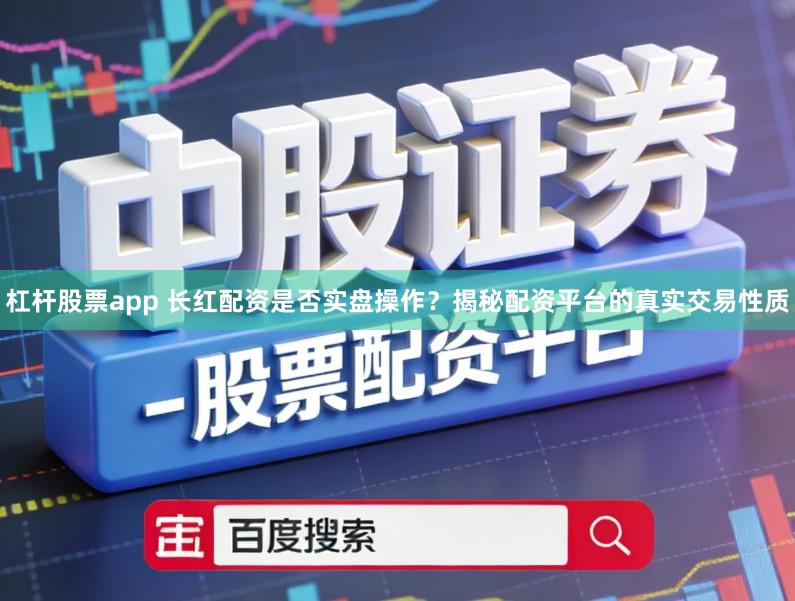 杠杆股票app 长红配资是否实盘操作？揭秘配资平台的真实交易性质