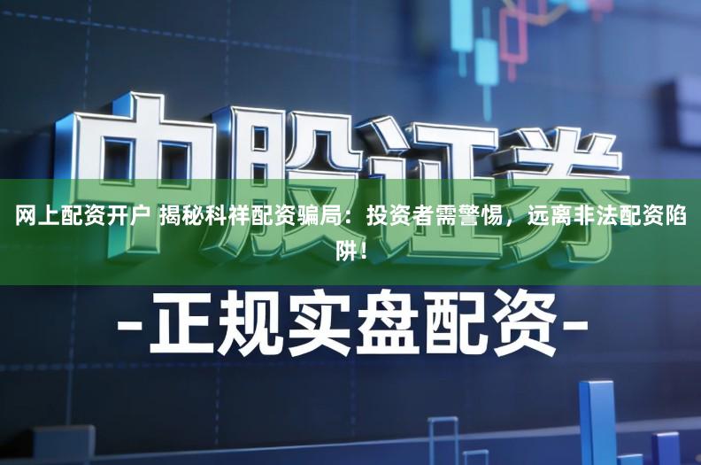 网上配资开户 揭秘科祥配资骗局:投资者需警惕,远离非法配资陷阱!
