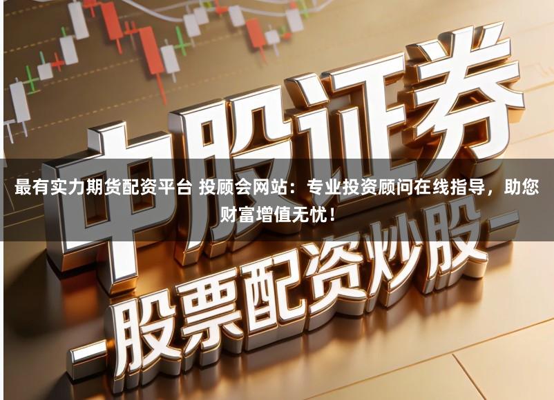 最有实力期货配资平台 投顾会网站：专业投资顾问在线指导，助您财富增值无忧！