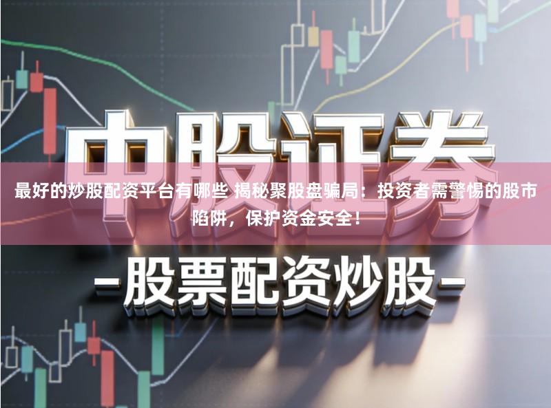 最好的炒股配资平台有哪些 揭秘聚股盘骗局：投资者需警惕的股市陷阱，保护资金安全！