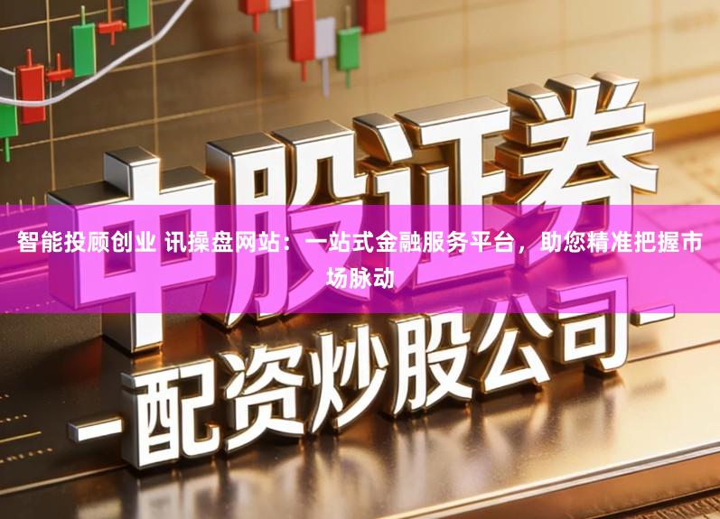 智能投顾创业 讯操盘网站：一站式金融服务平台，助您精准把握市场脉动