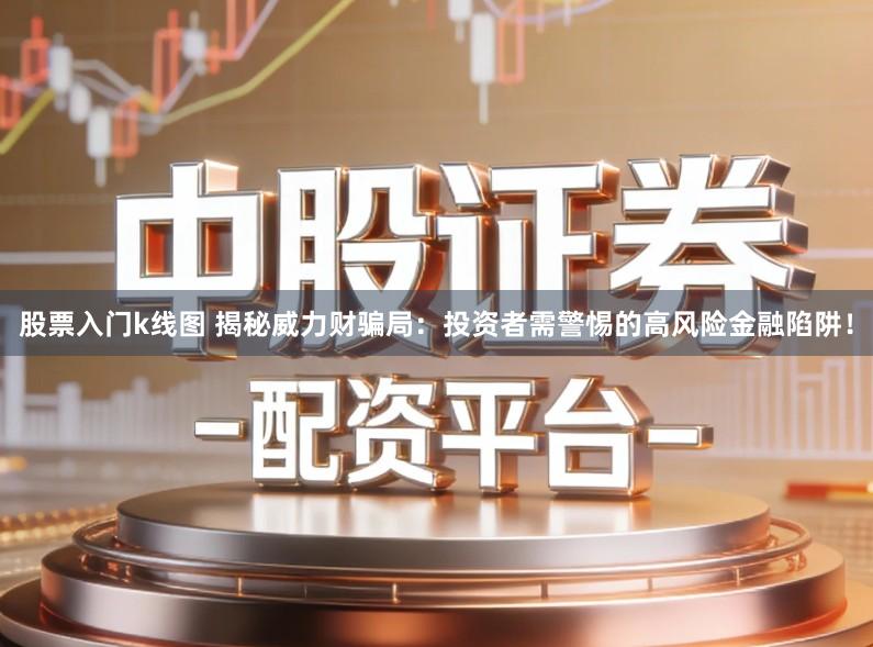 股票入门k线图 揭秘威力财骗局：投资者需警惕的高风险金融陷阱！