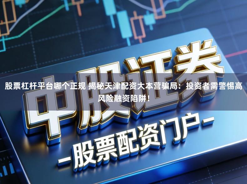 股票杠杆平台哪个正规 揭秘天津配资大本营骗局:投资者需警惕高风险融资陷阱!