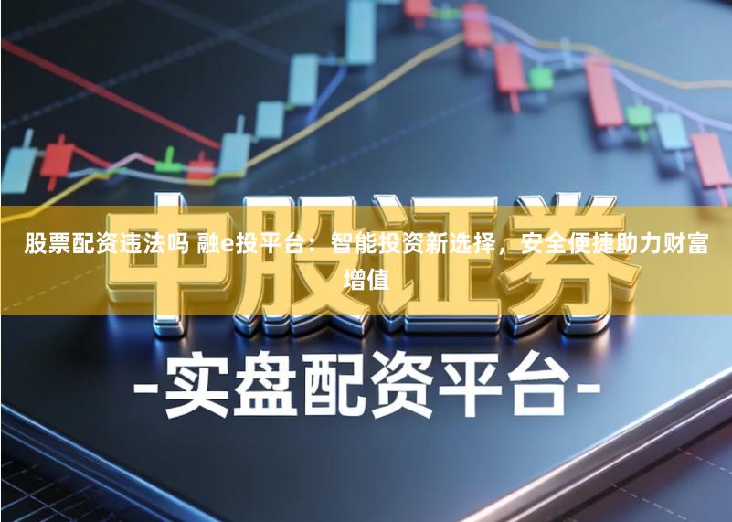 股票配资违法吗 融e投平台：智能投资新选择，安全便捷助力财富增值