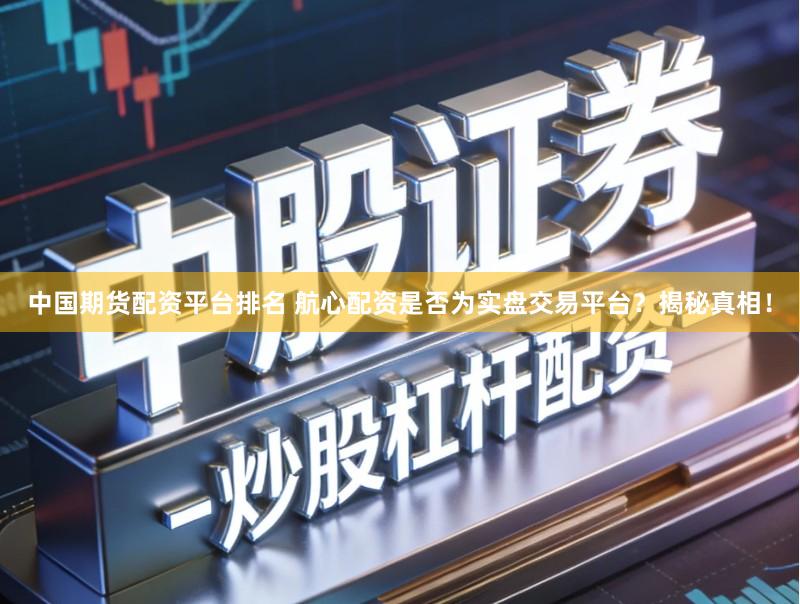 中国期货配资平台排名 航心配资是否为实盘交易平台？揭秘真相！