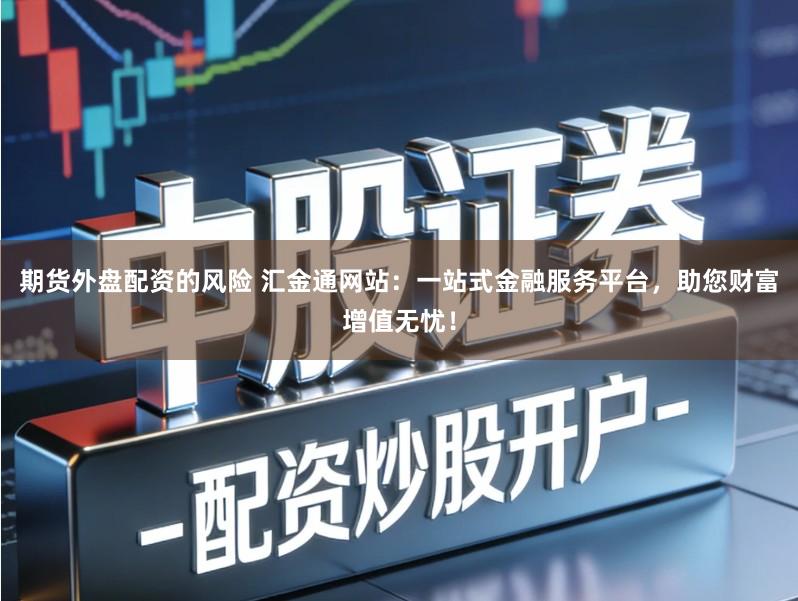 期货外盘配资的风险 汇金通网站：一站式金融服务平台，助您财富增值无忧！