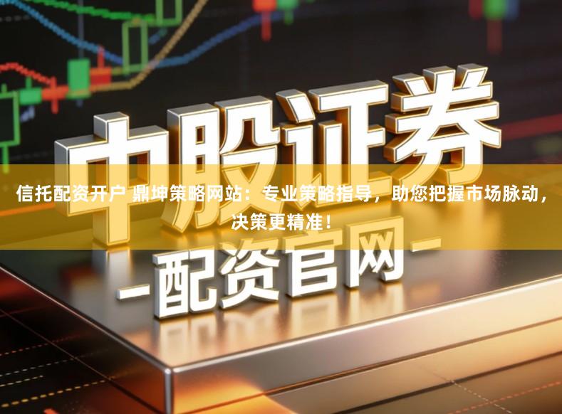 信托配资开户 鼎坤策略网站：专业策略指导，助您把握市场脉动，决策更精准！