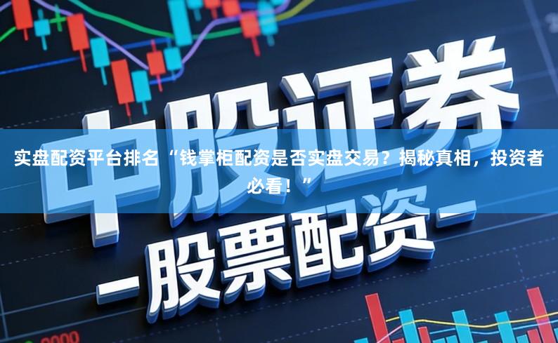 实盘配资平台排名 “钱掌柜配资是否实盘交易?揭秘真相,投资者必看!”