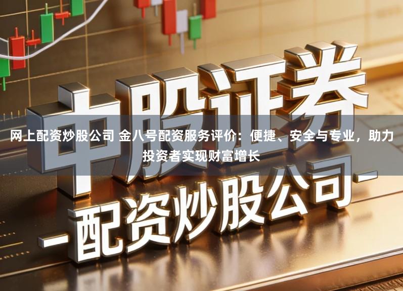 网上配资炒股公司 金八号配资服务评价：便捷、安全与专业，助力投资者实现财富增长