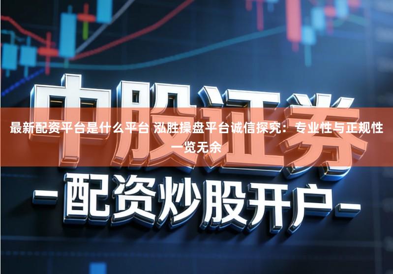 最新配资平台是什么平台 泓胜操盘平台诚信探究：专业性与正规性一览无余