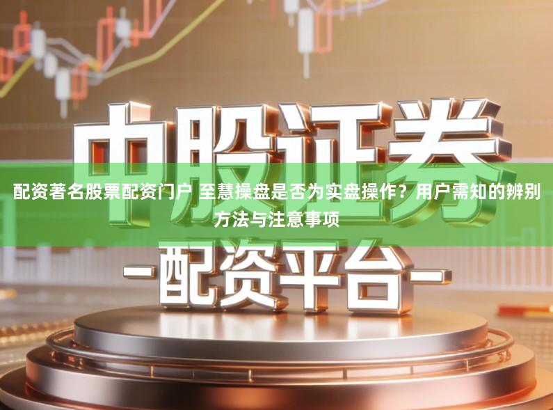 配资著名股票配资门户 至慧操盘是否为实盘操作?用户需知的辨别方法与注意事项