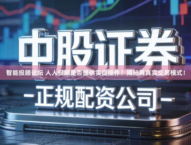 智能投顾论坛 人人投顾是否提供实盘操作？揭秘其真实交易模式！