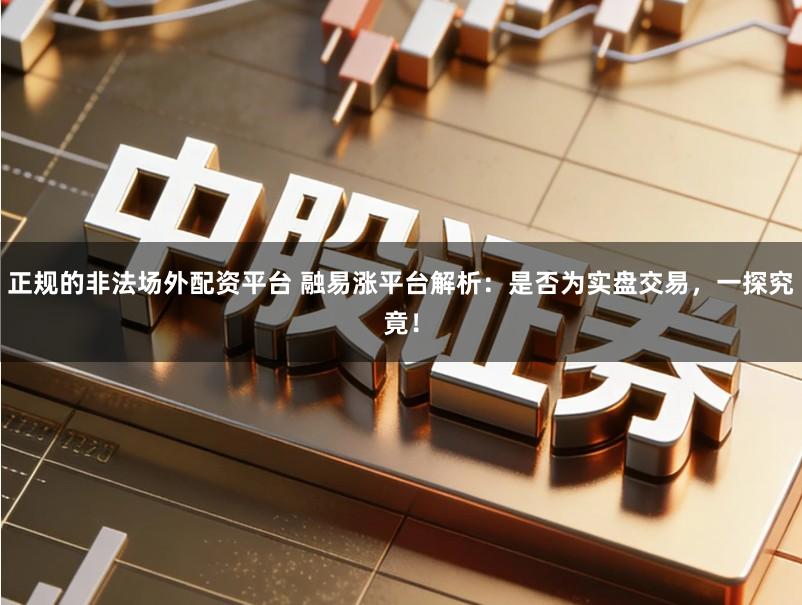 正规的非法场外配资平台 融易涨平台解析:是否为实盘交易,一探究竟!