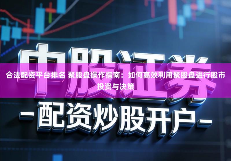 合法配资平台排名 聚股盘操作指南：如何高效利用聚股盘进行股市投资与决策