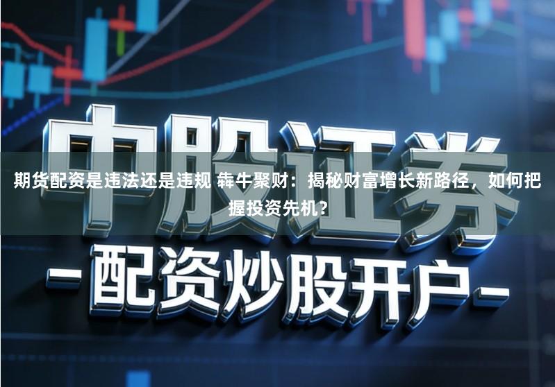 期货配资是违法还是违规 犇牛聚财：揭秘财富增长新路径，如何把握投资先机？