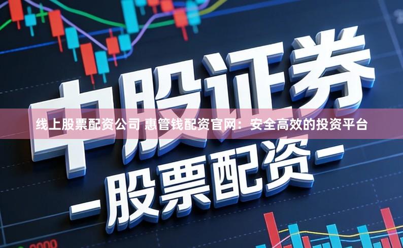线上股票配资公司 惠管钱配资官网：安全高效的投资平台