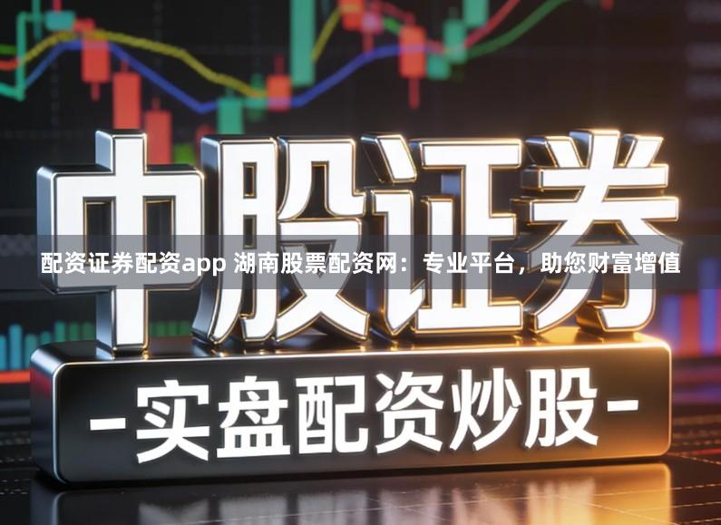 配资证券配资app 湖南股票配资网:专业平台,助您财富增值