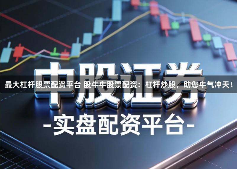最大杠杆股票配资平台 股牛牛股票配资：杠杆炒股，助您牛气冲天！