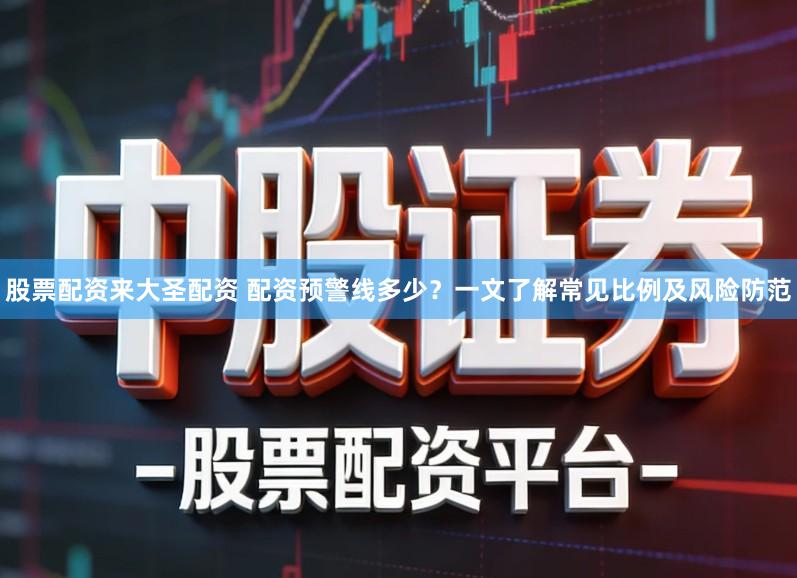 股票配资来大圣配资 配资预警线多少？一文了解常见比例及风险防范
