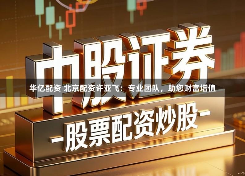 华亿配资 北京配资许亚飞：专业团队，助您财富增值