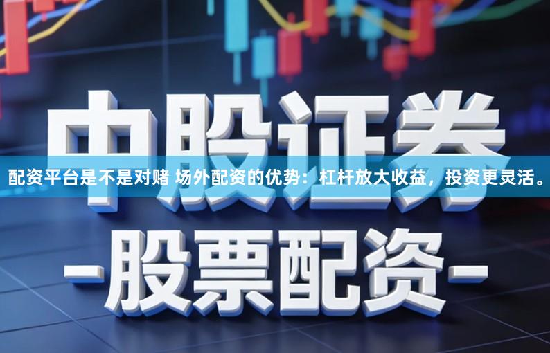 配资平台是不是对赌 场外配资的优势：杠杆放大收益，投资更灵活。