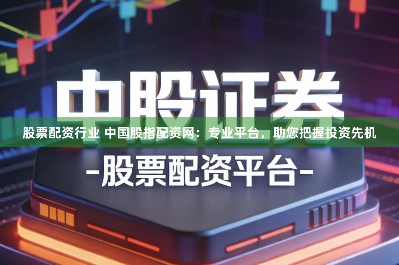 股票配资行业 中国股指配资网：专业平台，助您把握投资先机