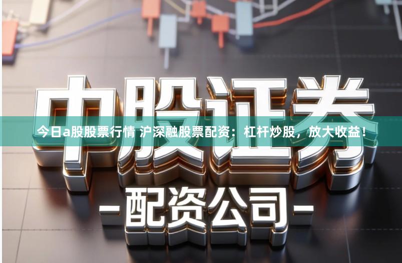 今日a股股票行情 沪深融股票配资：杠杆炒股，放大收益！