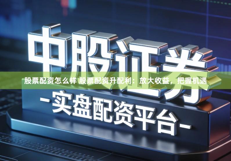 股票配资怎么样 股票配资升配利:放大收益,把握机遇