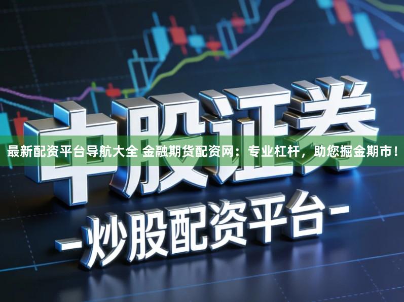 最新配资平台导航大全 金融期货配资网：专业杠杆，助您掘金期市！