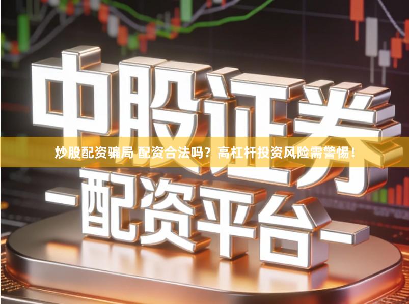 炒股配资骗局 配资合法吗？高杠杆投资风险需警惕！