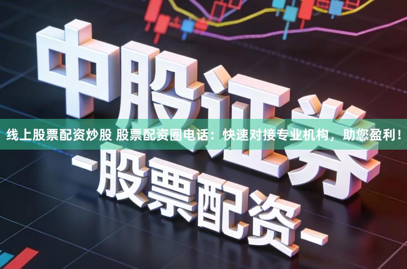 线上股票配资炒股 股票配资圈电话：快速对接专业机构，助您盈利！