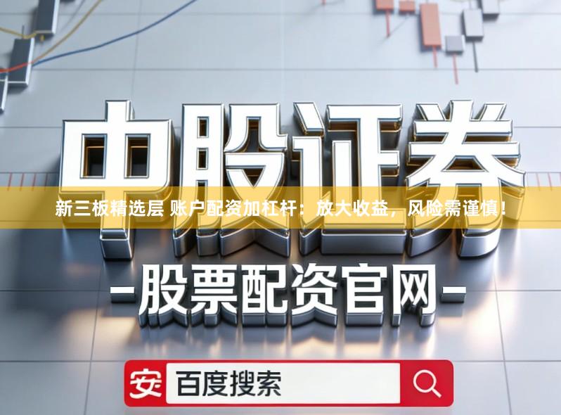 新三板精选层 账户配资加杠杆：放大收益，风险需谨慎！