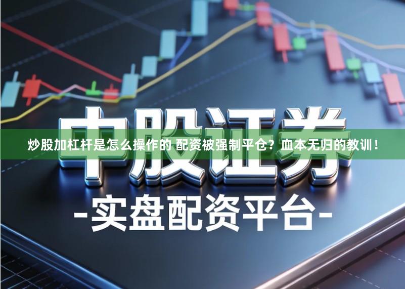 炒股加杠杆是怎么操作的 配资被强制平仓？血本无归的教训！