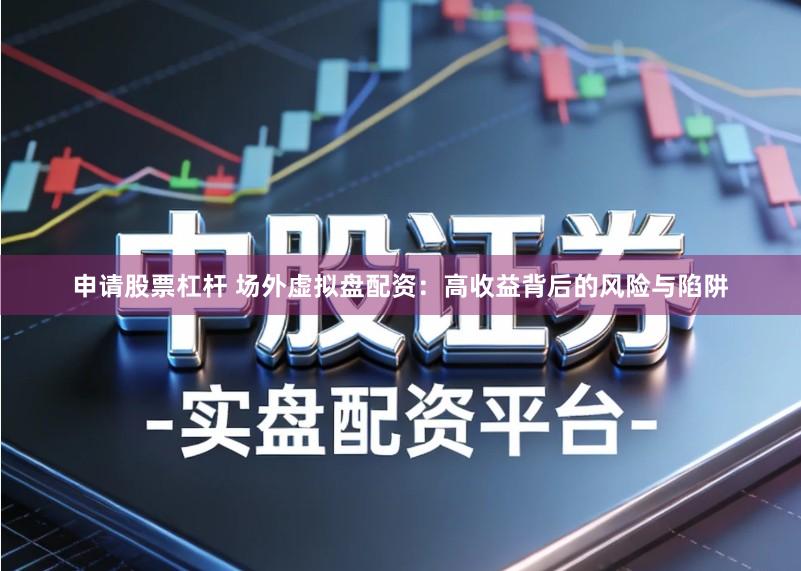 申请股票杠杆 场外虚拟盘配资：高收益背后的风险与陷阱