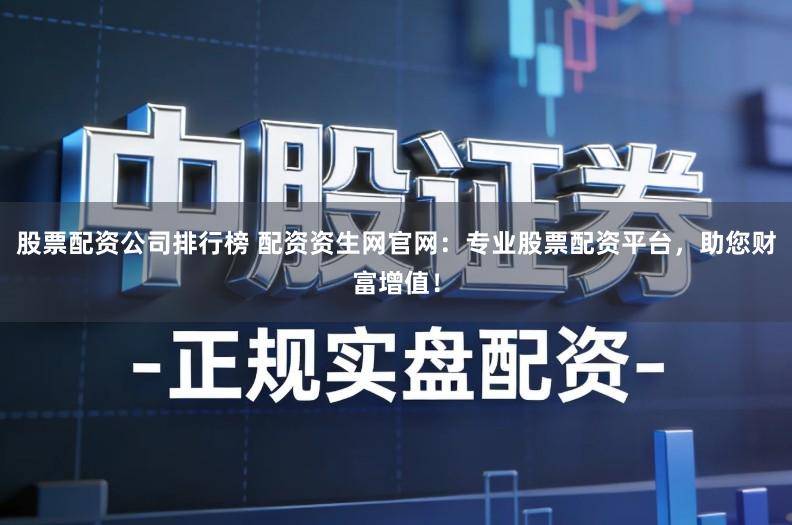 股票配资公司排行榜 配资资生网官网：专业股票配资平台，助您财富增值！