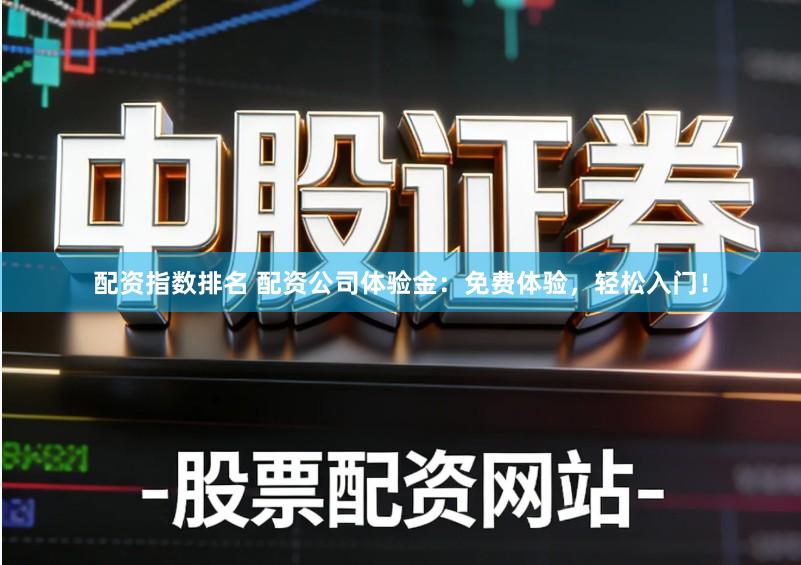 配资指数排名 配资公司体验金：免费体验，轻松入门！